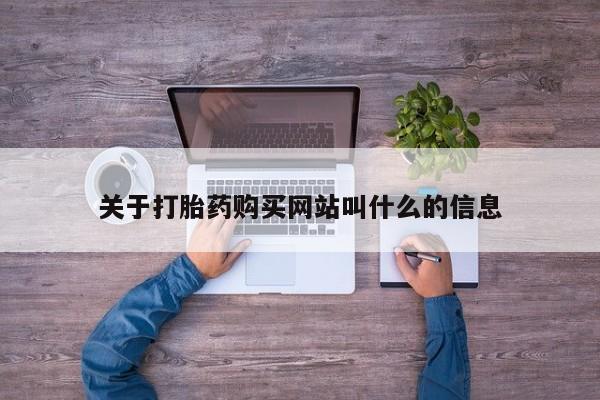 堕胎药咨询购买关于打胎药购买网站叫什么的信息