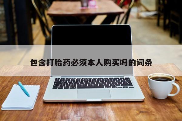 堕胎药咨询购买包含打胎药必须本人购买吗的词条