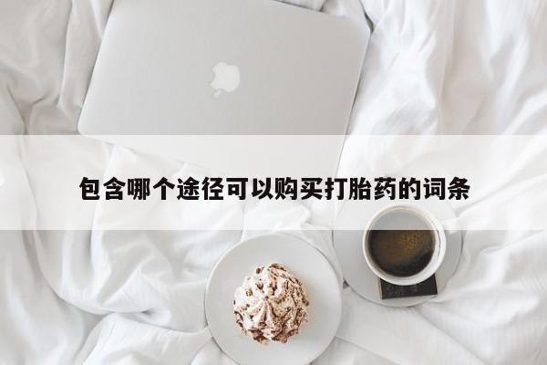 堕胎药咨询购买包含哪个途径可以购买打胎药的词条