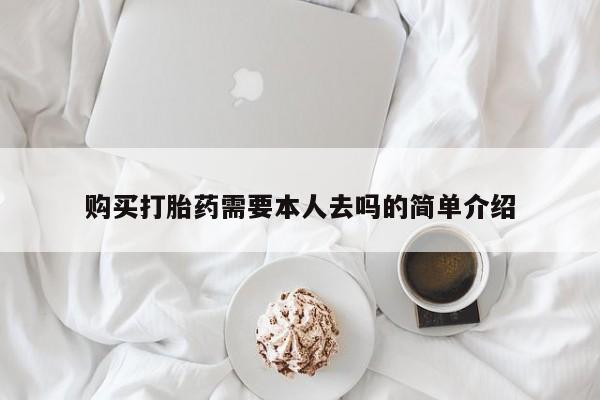 堕胎药咨询购买购买打胎药需要本人去吗的简单介绍