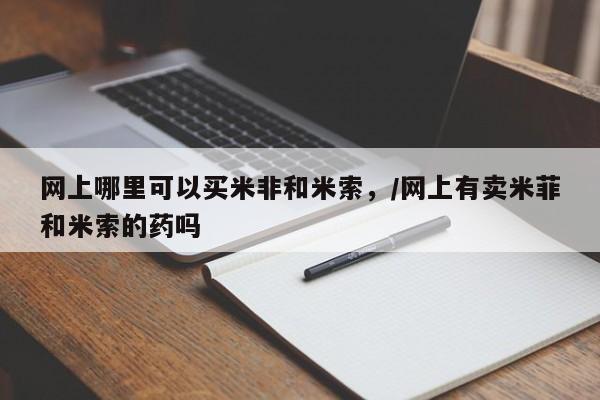 堕胎药咨询购买网上哪里可以买米非和米索，/网上有卖米菲和米索的药吗