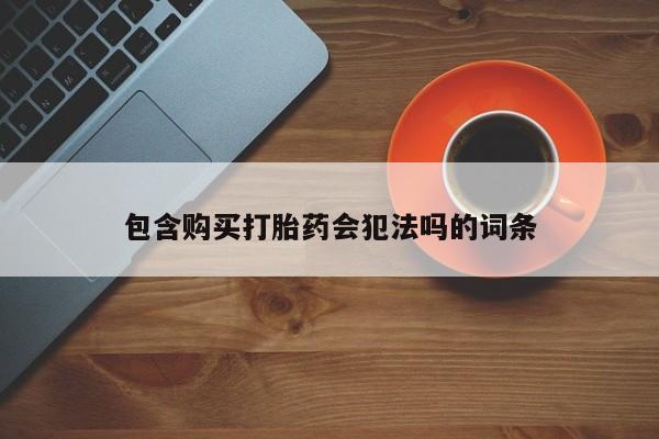 堕胎药咨询购买包含购买打胎药会犯法吗的词条