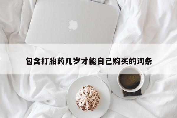 堕胎药咨询购买包含打胎药几岁才能自己购买的词条