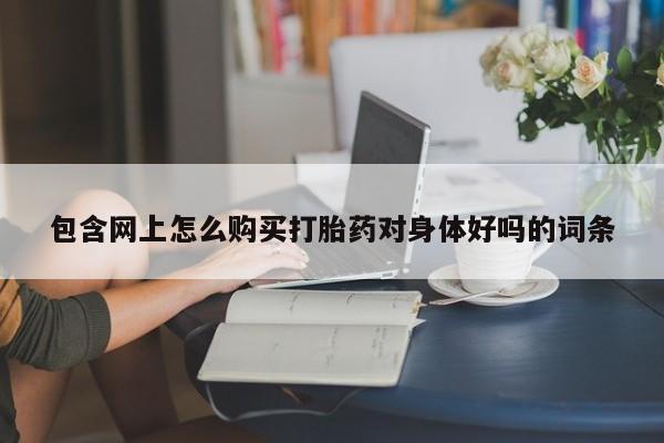 堕胎药咨询购买包含网上怎么购买打胎药对身体好吗的词条