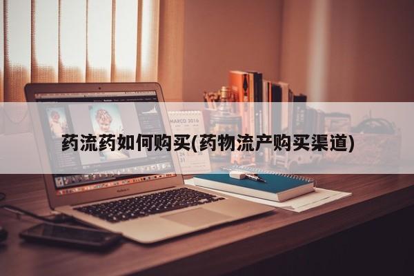 堕胎药咨询购买药流药如何购买(药物流产购买渠道)