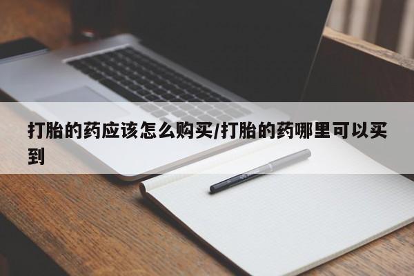 堕胎药咨询购买打胎的药应该怎么购买/打胎的药哪里可以买到
