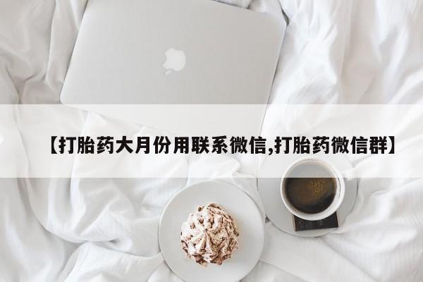堕胎药咨询购买【打胎药大月份用联系微信,打胎药微信群】