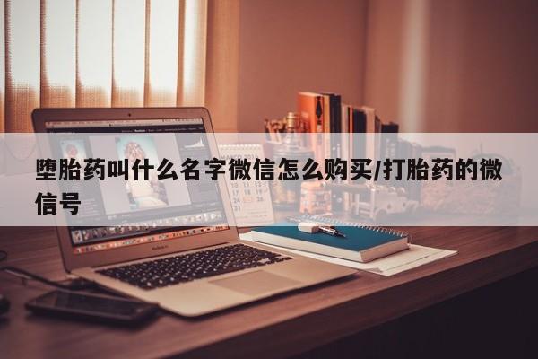 堕胎药咨询购买堕胎药叫什么名字微信怎么购买/打胎药的微信号