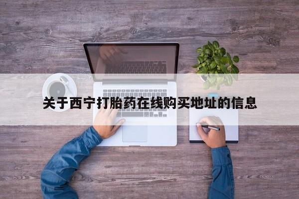 堕胎药咨询购买关于西宁打胎药在线购买地址的信息