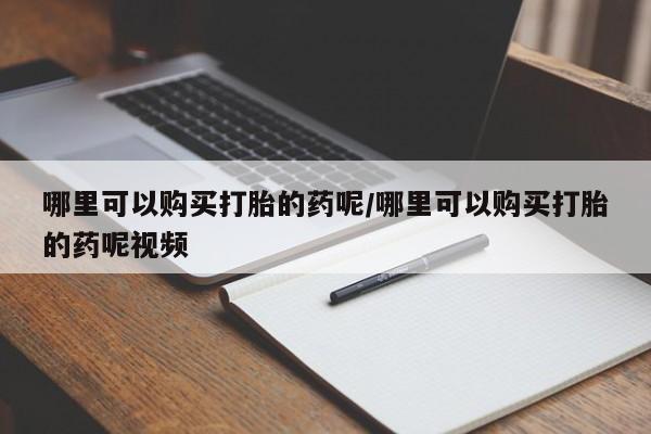 堕胎药咨询购买哪里可以购买打胎的药呢/哪里可以购买打胎的药呢视频