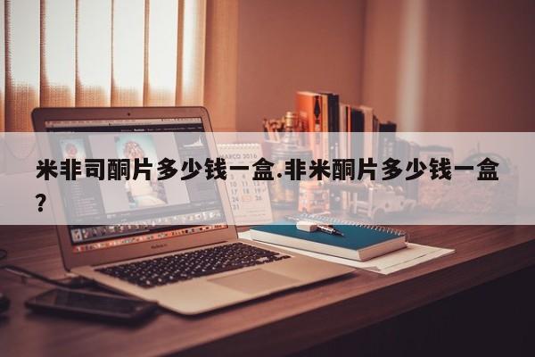 堕胎药咨询购买米非司酮片多少钱一盒.非米酮片多少钱一盒？