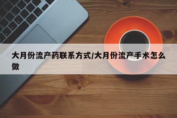 堕胎药咨询购买大月份流产药联系方式/大月份流产手术怎么做