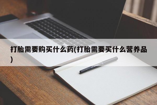堕胎药咨询购买打胎需要购买什么药(打胎需要买什么营养品)
