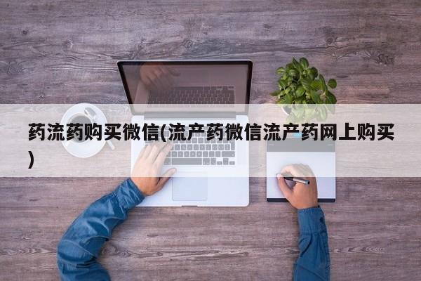 堕胎药咨询购买药流药购买微信(流产药微信流产药网上购买)