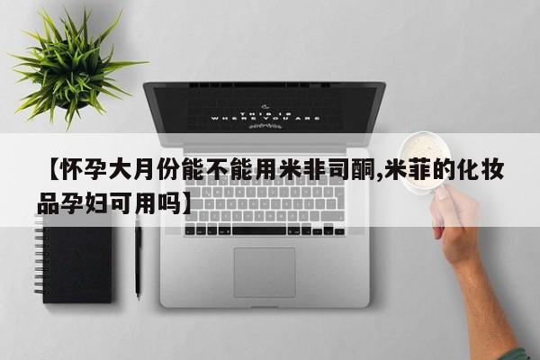 堕胎药咨询购买【怀孕大月份能不能用米非司酮,米菲的化妆品孕妇可用吗】
