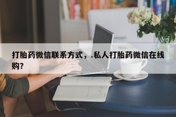 堕胎药咨询购买打胎药微信联系方式，.私人打胎药微信在线购？