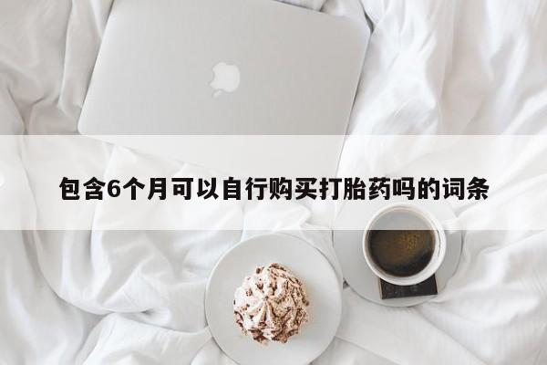 堕胎药咨询购买包含6个月可以自行购买打胎药吗的词条
