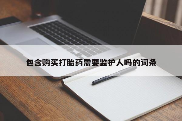 堕胎药咨询购买包含购买打胎药需要监护人吗的词条