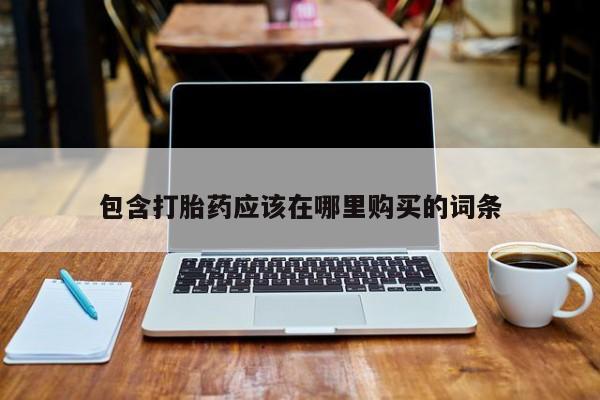 堕胎药咨询购买包含打胎药应该在哪里购买的词条