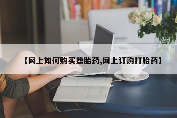 堕胎药咨询购买【网上如何购买堕胎药,网上订购打胎药】
