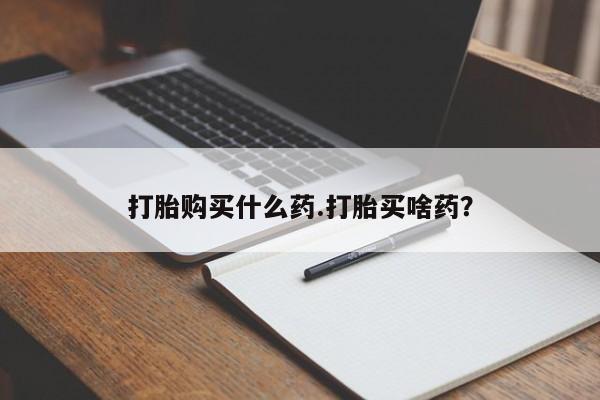 堕胎药咨询购买打胎购买什么药.打胎买啥药？